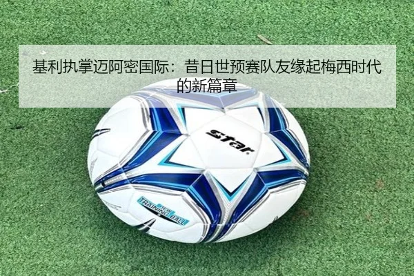 基利执掌迈阿密国际：昔日世预赛队友缘起梅西时代的新篇章